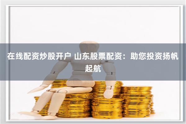 在线配资炒股开户 山东股票配资：助您投资扬帆起航