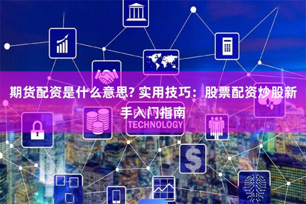 期货配资是什么意思? 实用技巧：股票配资炒股新手入门指南