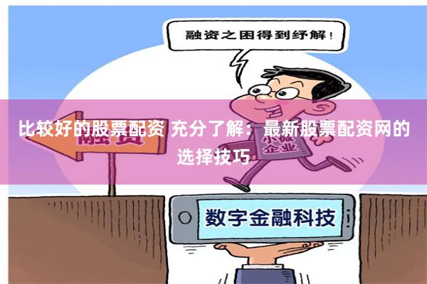 比较好的股票配资 充分了解：最新股票配资网的选择技巧