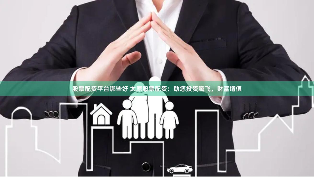 股票配资平台哪些好 太原股票配资：助您投资腾飞，财富增值