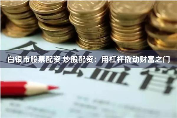 白银市股票配资 炒股配资：用杠杆撬动财富之门