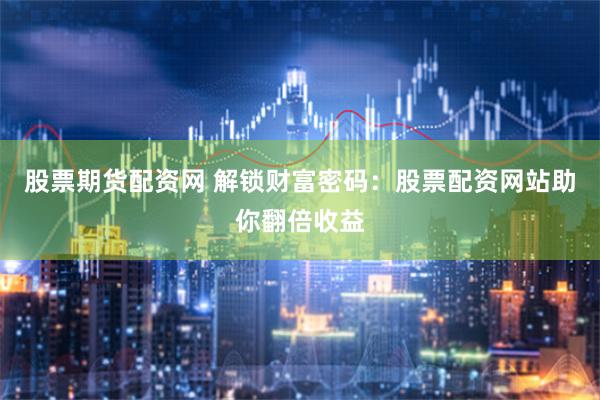 股票期货配资网 解锁财富密码：股票配资网站助你翻倍收益