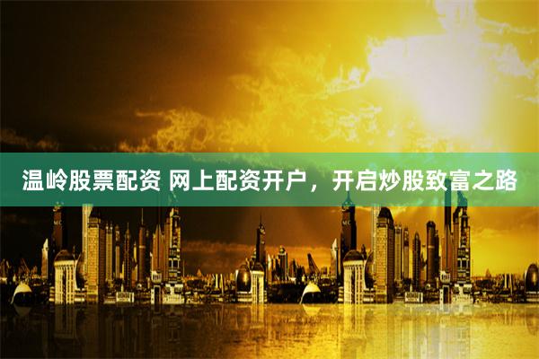 温岭股票配资 网上配资开户，开启炒股致富之路