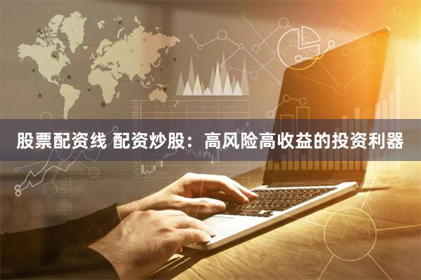 股票配资线 配资炒股：高风险高收益的投资利器