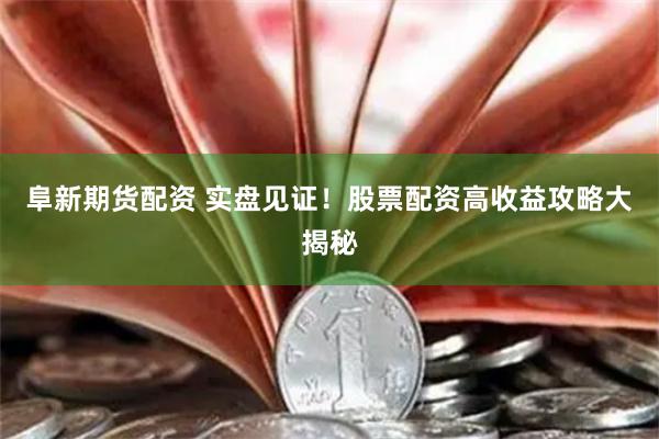 阜新期货配资 实盘见证！股票配资高收益攻略大揭秘