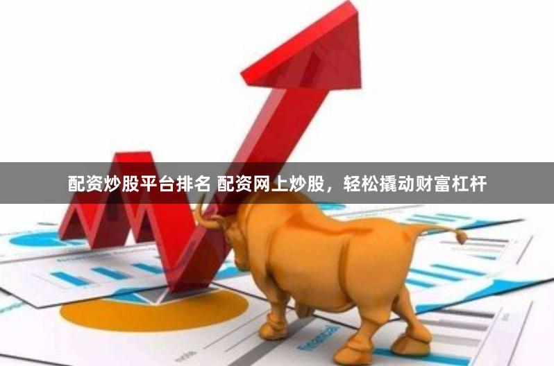 配资炒股平台排名 配资网上炒股，轻松撬动财富杠杆