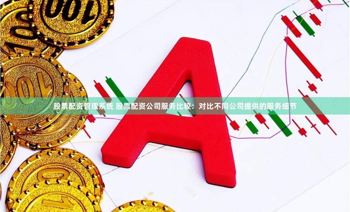 股票配资管理系统 股票配资公司服务比较：对比不同公司提供的服务细节