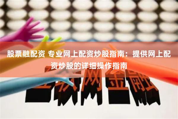 股票融配资 专业网上配资炒股指南：提供网上配资炒股的详细操作指南