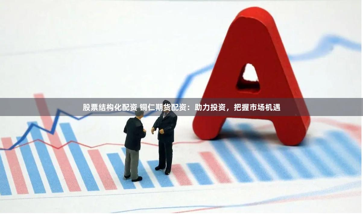 股票结构化配资 铜仁期货配资：助力投资，把握市场机遇