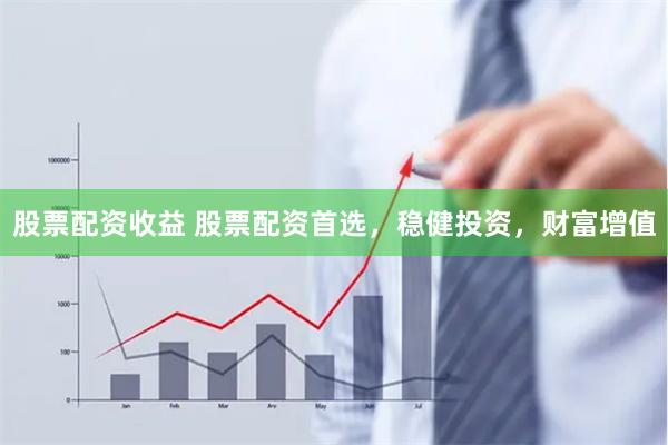 股票配资收益 股票配资首选，稳健投资，财富增值