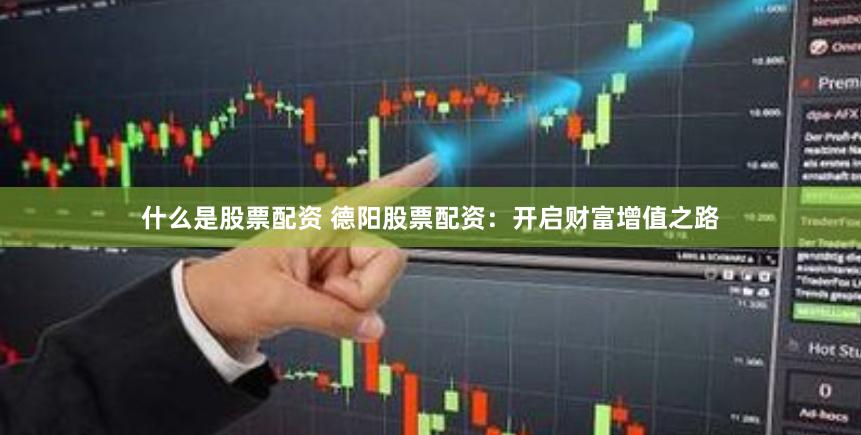 什么是股票配资 德阳股票配资：开启财富增值之路