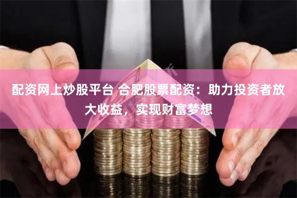 配资网上炒股平台 合肥股票配资：助力投资者放大收益，实现财富梦想