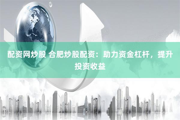 配资网炒股 合肥炒股配资：助力资金杠杆，提升投资收益