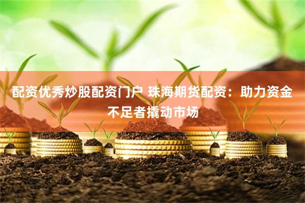 配资优秀炒股配资门户 珠海期货配资：助力资金不足者撬动市场