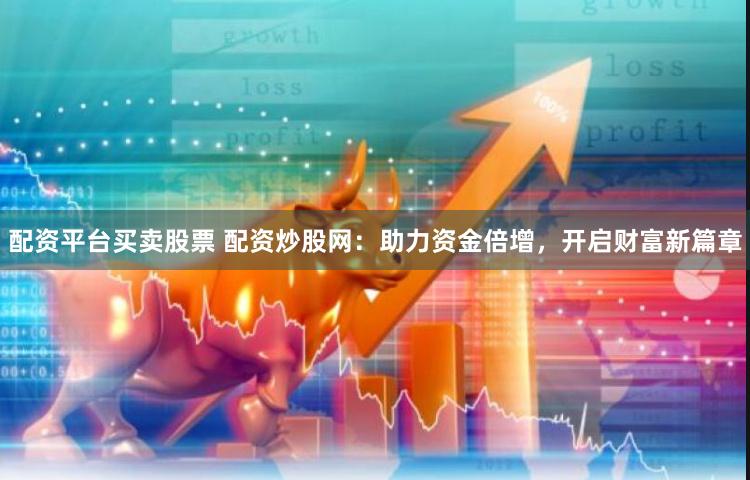 配资平台买卖股票 配资炒股网：助力资金倍增，开启财富新篇章