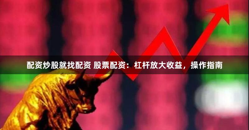 配资炒股就找配资 股票配资：杠杆放大收益，操作指南