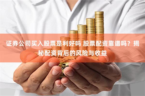 证券公司买入股票是利好吗 股票配资靠谱吗？揭秘配资背后的风险与收益
