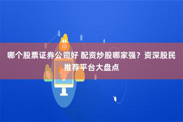 哪个股票证券公司好 配资炒股哪家强？资深股民推荐平台大盘点