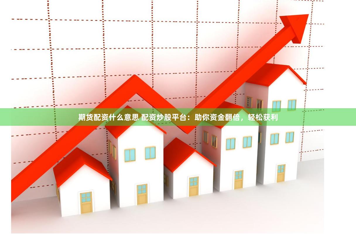期货配资什么意思 配资炒股平台：助你资金翻倍，轻松获利