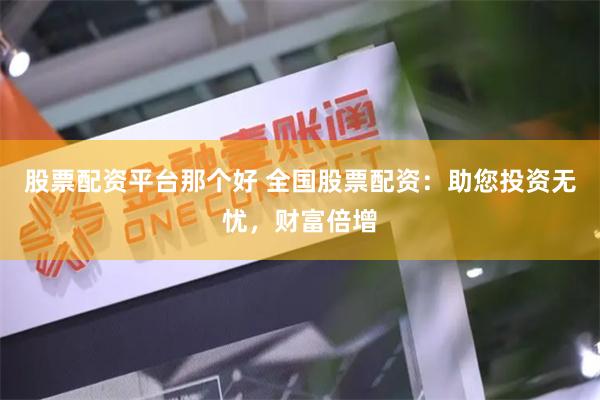股票配资平台那个好 全国股票配资：助您投资无忧，财富倍增