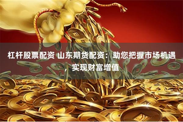 杠杆股票配资 山东期货配资：助您把握市场机遇，实现财富增值