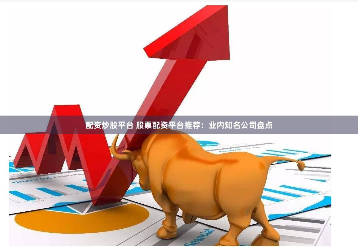 配资炒股平台 股票配资平台推荐：业内知名公司盘点