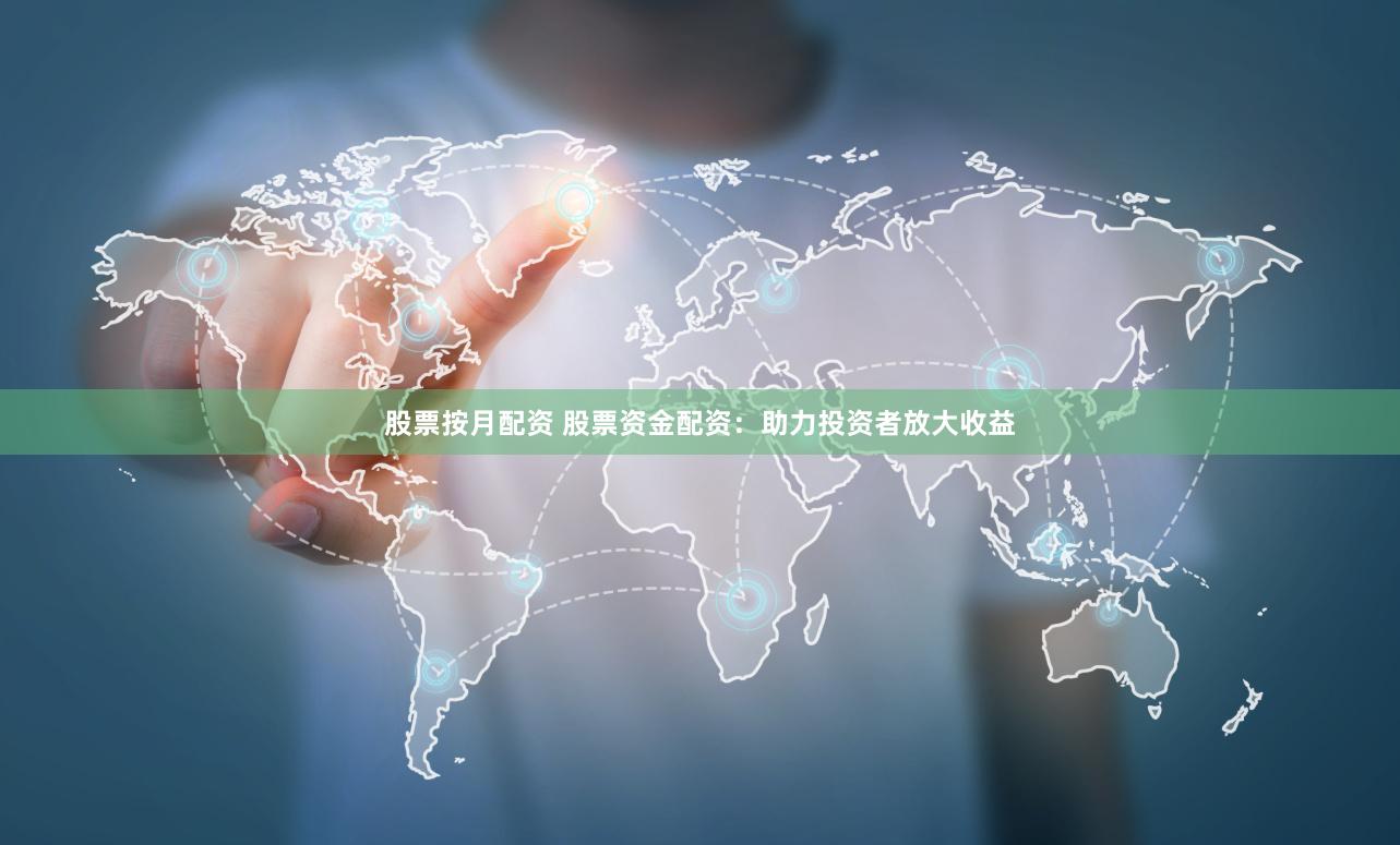 股票按月配资 股票资金配资：助力投资者放大收益