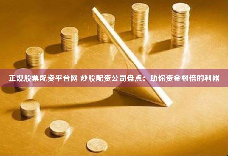 正规股票配资平台网 炒股配资公司盘点：助你资金翻倍的利器