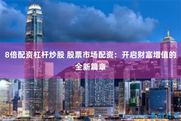 8倍配资杠杆炒股 股票市场配资：开启财富增值的全新篇章