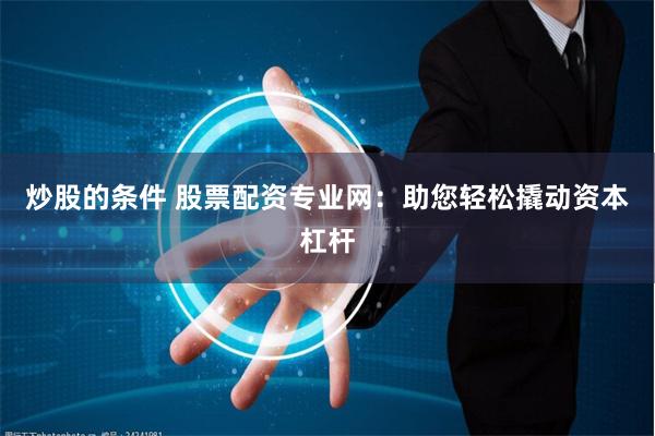 炒股的条件 股票配资专业网：助您轻松撬动资本杠杆