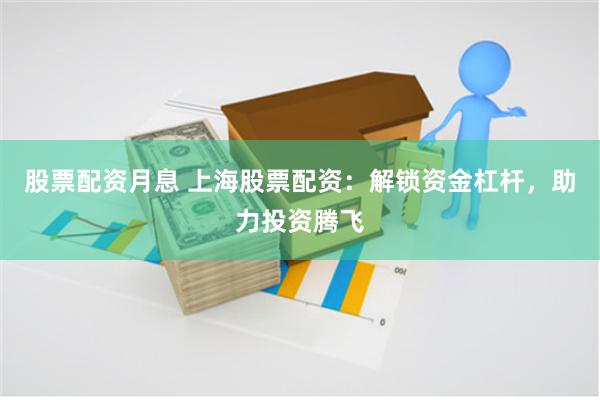 股票配资月息 上海股票配资：解锁资金杠杆，助力投资腾飞