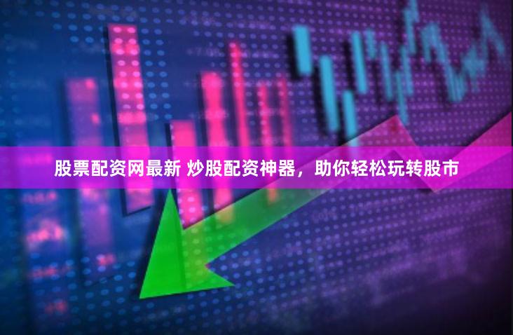 股票配资网最新 炒股配资神器，助你轻松玩转股市