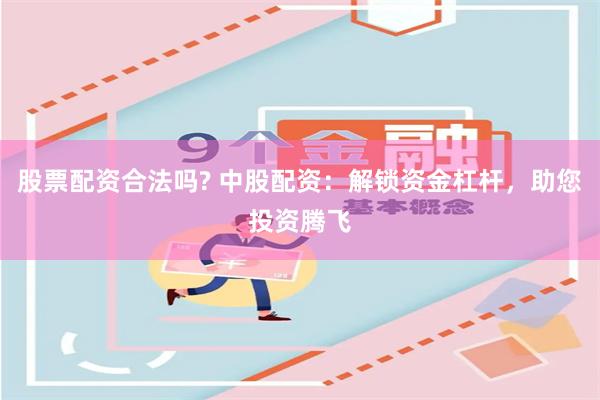 股票配资合法吗? 中股配资：解锁资金杠杆，助您投资腾飞