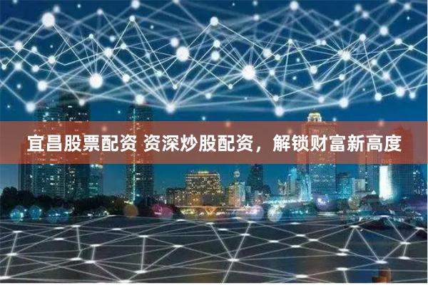 宜昌股票配资 资深炒股配资，解锁财富新高度