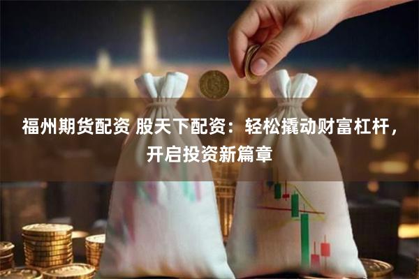 福州期货配资 股天下配资：轻松撬动财富杠杆，开启投资新篇章