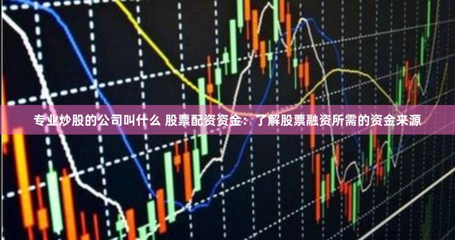专业炒股的公司叫什么 股票配资资金：了解股票融资所需的资金来源