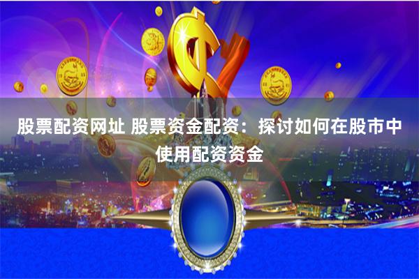 股票配资网址 股票资金配资：探讨如何在股市中使用配资资金