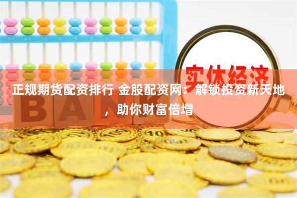正规期货配资排行 金股配资网：解锁投资新天地，助你财富倍增