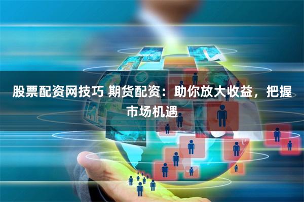 股票配资网技巧 期货配资：助你放大收益，把握市场机遇