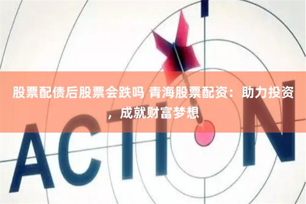股票配债后股票会跌吗 青海股票配资：助力投资，成就财富梦想
