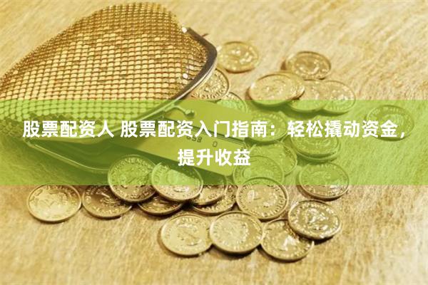 股票配资人 股票配资入门指南：轻松撬动资金，提升收益