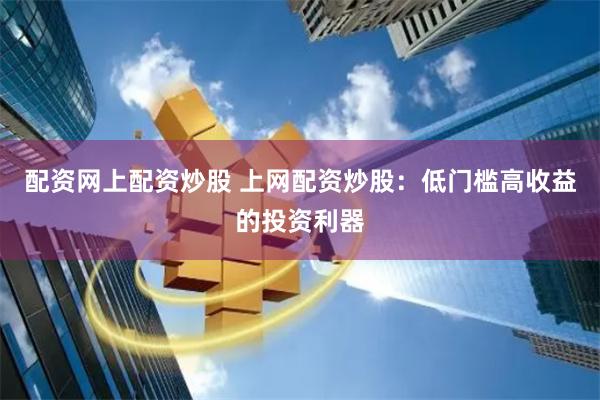 配资网上配资炒股 上网配资炒股：低门槛高收益的投资利器