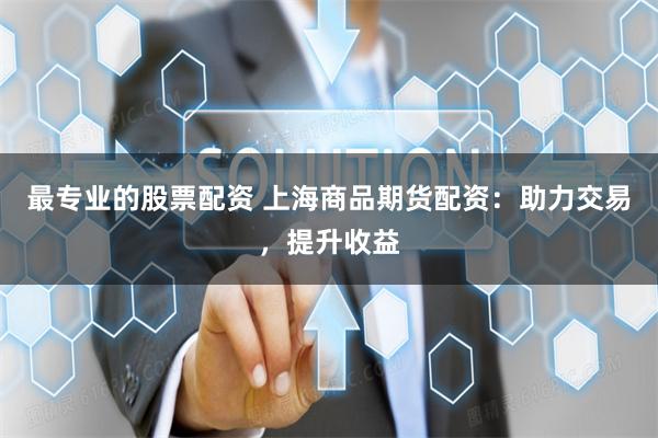 最专业的股票配资 上海商品期货配资：助力交易，提升收益