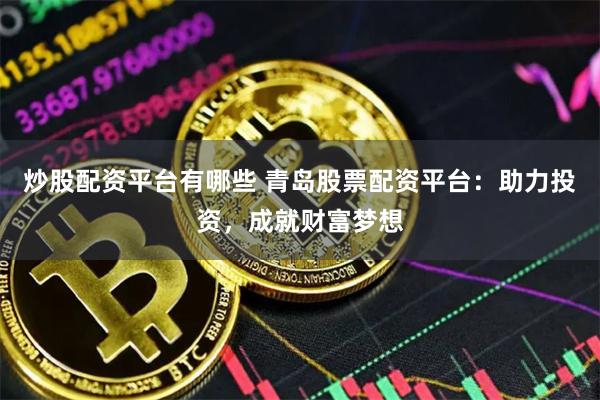 炒股配资平台有哪些 青岛股票配资平台：助力投资，成就财富梦想