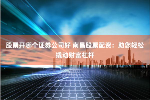 股票开哪个证券公司好 南昌股票配资：助您轻松撬动财富杠杆