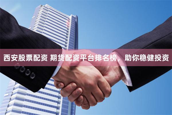 西安股票配资 期货配资平台排名榜，助你稳健投资