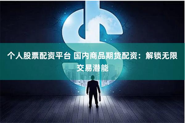 个人股票配资平台 国内商品期货配资：解锁无限交易潜能