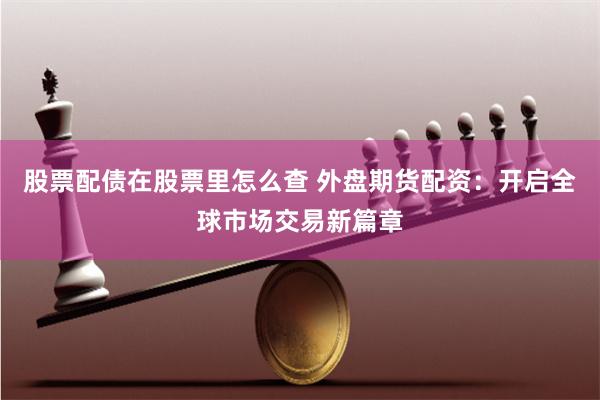 股票配债在股票里怎么查 外盘期货配资：开启全球市场交易新篇章