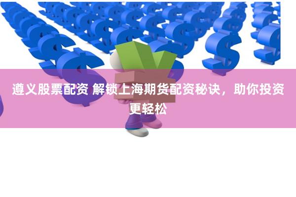 遵义股票配资 解锁上海期货配资秘诀，助你投资更轻松