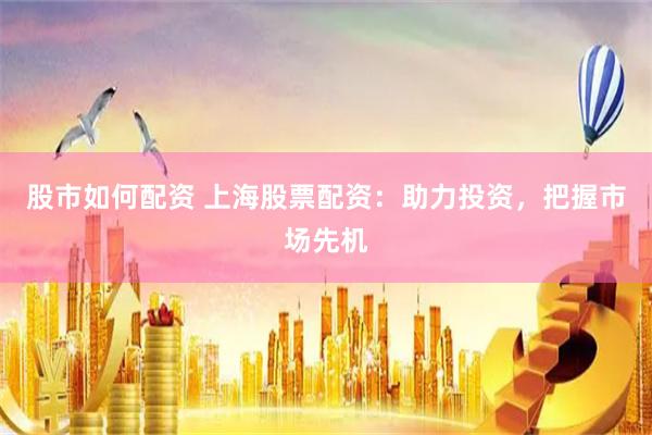 股市如何配资 上海股票配资：助力投资，把握市场先机